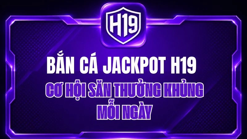 Bắn Cá Jackpot H19 – Cơ Hội Săn Thưởng Khủng Mỗi Ngày